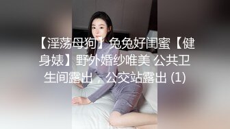 【淫荡母狗】兔兔好闺蜜【健身婊】野外婚纱唯美 公共卫生间露出，公交站露出 (1)