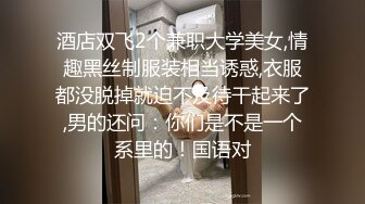 酒店双飞2个兼职大学美女,情趣黑丝制服装相当诱惑,衣服都没脱掉就迫不及待干起来了,男的还问：你们是不是一个系里的！国语对