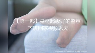 【第一部】身材超级好的警察,下班回家视频聊天