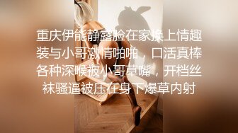 重庆伊能静露脸在家换上情趣装与小哥激情啪啪，口活真棒各种深喉被小哥草嘴，开档丝袜骚逼被压在身下爆草内射