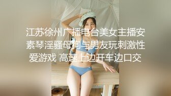 江苏徐州广播电台美女主播安素琴淫骚母狗与男友玩刺激性爱游戏 高速上边开车边口交