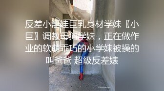 反差小淫娃巨乳身材学妹〖小巨〗调教母狗学妹，正在做作业的软萌乖巧的小学妹被操的叫爸爸 超级反差婊