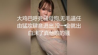 大鸡巴呼死骚母狗,无毛逼任由猛攻肆意进出,没一会就出白沫了真他娘的骚