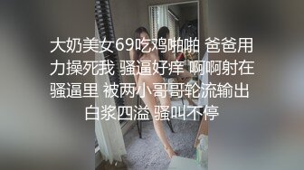 大奶美女69吃鸡啪啪 爸爸用力操死我 骚逼好痒 啊啊射在骚逼里 被两小哥哥轮流输出 白浆四溢 骚叫不停