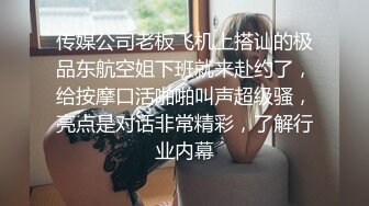 传媒公司老板飞机上搭讪的极品东航空姐下班就来赴约了，给按摩口活啪啪叫声超级骚，亮点是对话非常精彩，了解行业内幕