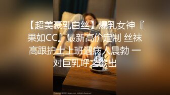 【超美豪乳白丝】爆乳女神『果如CC』最新高价定制 丝袜高跟护士上班遇病人晨勃 一对巨乳呼之欲出