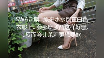 SWAG 噢...原来水水倒在白色衣服上...会那麽激凸这样好骚...反而会让茉莉更想要欸