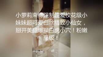 小萝莉束缚强制性爱校花级小妹妹超可爱白丝精致小仙女，掰开美腿爆操白虎小穴！粉嫩至极！