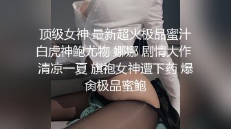 顶级女神 最新超火极品蜜汁白虎神鲍尤物 娜娜 剧情大作 清凉一夏 旗袍女神遭下药 爆肏极品蜜鲍