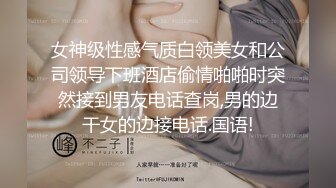 女神级性感气质白领美女和公司领导下班酒店偷情啪啪时突然接到男友电话查岗,男的边干女的边接电话.国语!