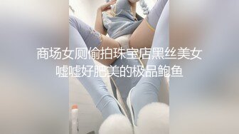 商场女厕偷拍珠宝店黑丝美女嘘嘘好肥美的极品鲍鱼