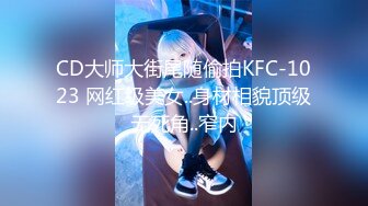 CD大师大街尾随偷拍KFC-1023 网红级美女..身材相貌顶级无死角..窄内