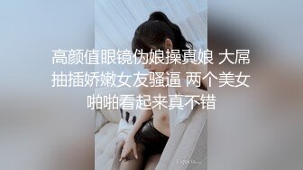 高颜值眼镜伪娘操真娘 大屌抽插娇嫩女友骚逼 两个美女啪啪看起来真不错