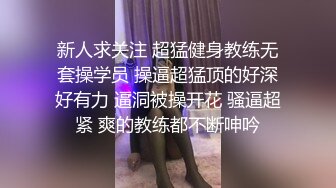 新人求关注 超猛健身教练无套操学员 操逼超猛顶的好深好有力 逼洞被操开花 骚逼超紧 爽的教练都不断呻吟