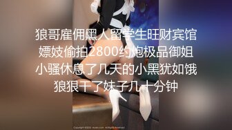 狼哥雇佣黑人留学生旺财宾馆嫖妓偷拍2800约炮极品御姐小骚休息了几天的小黑犹如饿狼狠干了妹子几十分钟