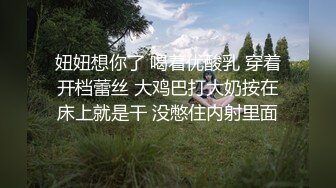 妞妞想你了 喝着优酸乳 穿着开档蕾丝 大鸡巴打大奶按在床上就是干 没憋住内射里面