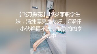 【飞刀探花】19岁兼职学生妹，清纯漂亮身材好，C罩杯，小伙艳福不浅，推倒啪啪享受其中