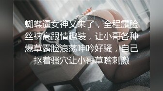 蝴蝶逼女神又来了，全程露脸丝袜高跟情趣装，让小哥各种爆草露脸浪荡呻吟好骚，自己抠着骚穴让小哥草嘴刺激