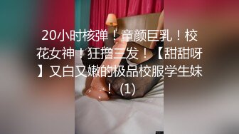 20小时核弹！童颜巨乳！校花女神！狂撸三发！【甜甜呀】又白又嫩的极品校服学生妹！ (1)