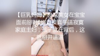 【巨乳妈妈】良家美女在宝宝面前掰B揉奶自摸真牛逼寂寞家庭主妇，孩子就在背后，这就掰开逼逼