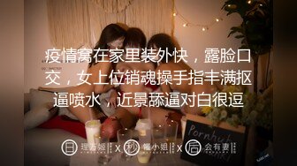 疫情窝在家里装外快，露脸口交，女上位销魂操手指丰满抠逼喷水，近景舔逼对白很逗