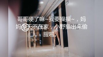 哥哥硬了嘛~我要操操~，妈妈今天不在家，小野猫出来偷腥啦。