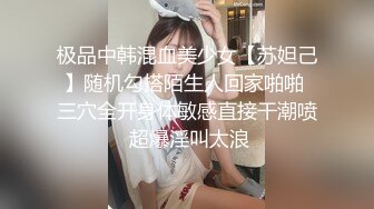 极品中韩混血美少女【苏妲己】随机勾搭陌生人回家啪啪 三穴全开身体敏感直接干潮喷 超爆淫叫太浪