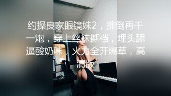 约操良家眼镜妹2，推倒再干一炮，穿上丝袜撕裆，埋头舔逼酸奶味，火力全开爆草，高清版