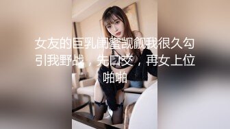 女友的巨乳闺蜜觊觎我很久勾引我野战，先口交，再女上位啪啪