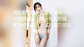 顶级蜜桃臀外围女！骗妹子拍小视频留念！第一视角拍摄，拔下内裤后入，猛怼骚穴低低呻吟好听