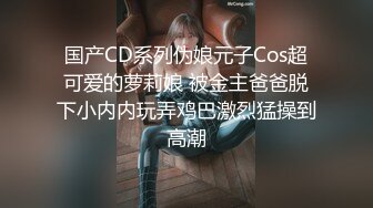 国产CD系列伪娘元子Cos超可爱的萝莉娘 被金主爸爸脱下小内内玩弄鸡巴激烈猛操到高潮