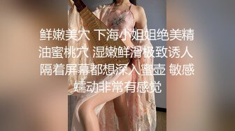 鲜嫩美穴 下海小姐姐绝美精油蜜桃穴 湿嫩鲜滑极致诱人 隔着屏幕都想深入蜜壶 敏感蠕动非常有感觉