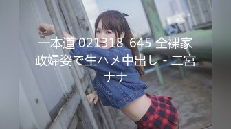 一本道 021318_645 全裸家政婦姿で生ハメ中出し - 二宮ナナ