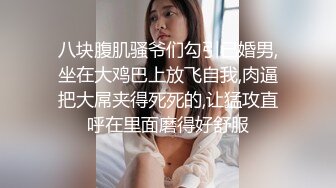 八块腹肌骚爷们勾引已婚男,坐在大鸡巴上放飞自我,肉逼把大屌夹得死死的,让猛攻直呼在里面磨得好舒服