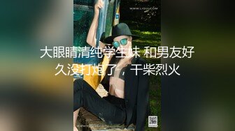 大眼睛清纯学生妹 和男友好久没打炮了，干柴烈火