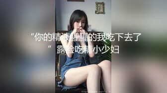 “你的精液腥腥的我吃下去了”露脸吃精小少妇