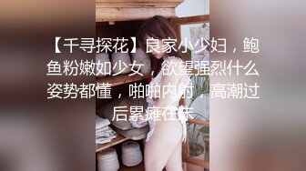 【千寻探花】良家小少妇，鲍鱼粉嫩如少女，欲望强烈什么姿势都懂，啪啪内射，高潮过后累瘫在床