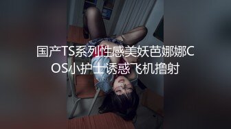 国产TS系列性感美妖芭娜娜COS小护士诱惑飞机撸射