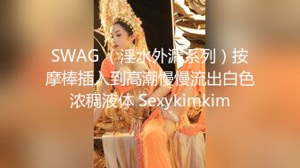 SWAG （淫水外漏系列）按摩棒插入到高潮慢慢流出白色浓稠液体 Sexykimkim