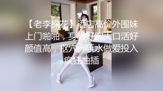 【老李探花】酒店高价外围妹上门啪啪，身材好胸大口活好颜值高，抠穴一手水做爱投入疯狂抽插