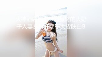 大神酒店约炮极品身材的大奶子人妻身材好奶子大皮肤白BB紧