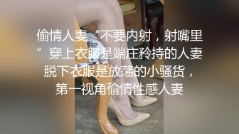 偷情人妻“不要内射，射嘴里”穿上衣服是端庄矝持的人妻 脱下衣服是放荡的小骚货，第一视角偷情性感人妻