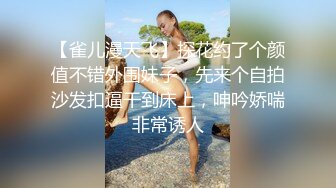 【雀儿漫天飞】探花约了个颜值不错外围妹子，先来个自拍沙发扣逼干到床上，呻吟娇喘非常诱人