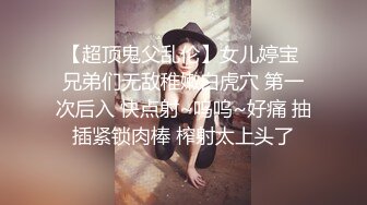 【超顶鬼父乱伦】女儿婷宝 兄弟们无敌稚嫩白虎穴 第一次后入 快点射~呜呜~好痛 抽插紧锁肉棒 榨射太上头了