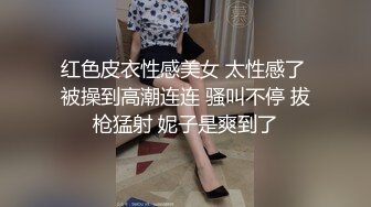 红色皮衣性感美女 太性感了 被操到高潮连连 骚叫不停 拔枪猛射 妮子是爽到了