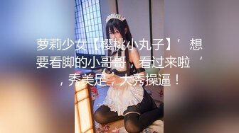 萝莉少女【樱桃小丸子】’想要看脚的小哥哥，看过来啦‘，秀美足，大秀操逼！