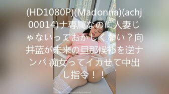 (HD1080P)(Madonna)(achj00014)ナ専属なのに人妻じゃないっておかしくない？向井蓝が未来の旦那候补を逆ナンパ 痴女ってイカせて中出し指令！！