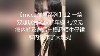 【mccd车展系列】12 一箭双雕展台礼仪和车模 礼仪无痕内裤及背后车模超短牛仔裙窄内还来了大姨妈