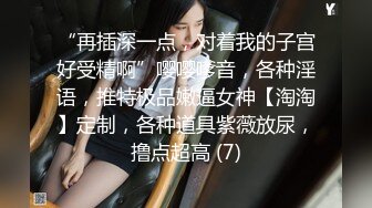 “再插深一点，对着我的子宫好受精啊”嘤嘤嗲音，各种淫语，推特极品嫩逼女神【淘淘】定制，各种道具紫薇放尿，撸点超高 (7)