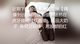 近期下海颜值最高的女神【偶像9分超高纯欲颜值】居然在虎牙做过网红直播，极品大奶子  身材还贼棒，屁股都拍红了